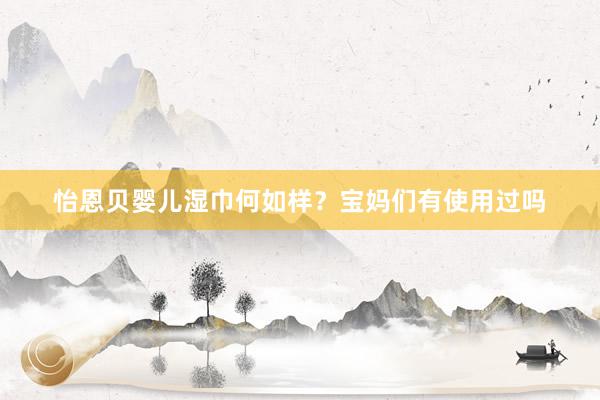 怡恩贝婴儿湿巾何如样？宝妈们有使用过吗