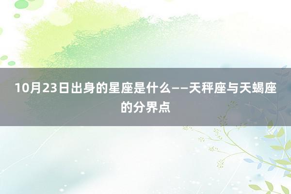 10月23日出身的星座是什么——天秤座与天蝎座的分界点