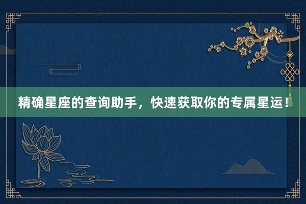 精确星座的查询助手，快速获取你的专属星运！
