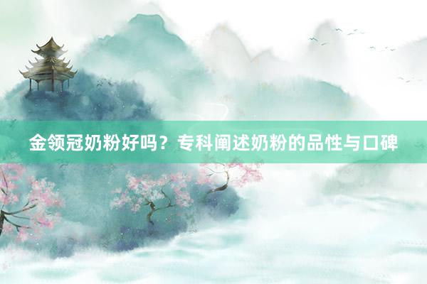 金领冠奶粉好吗？专科阐述奶粉的品性与口碑