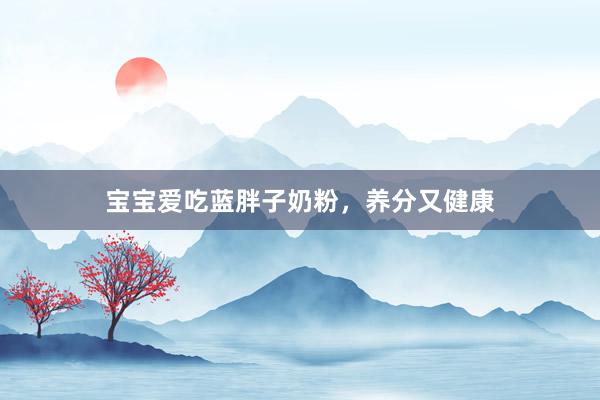 宝宝爱吃蓝胖子奶粉，养分又健康