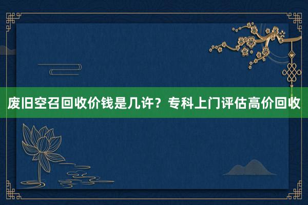 废旧空召回收价钱是几许？专科上门评估高价回收