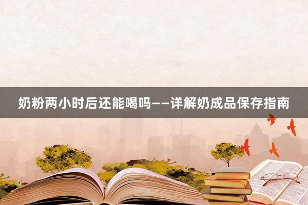 奶粉两小时后还能喝吗——详解奶成品保存指南