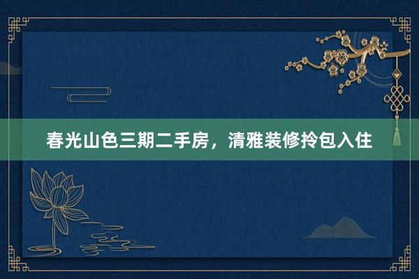 春光山色三期二手房，清雅装修拎包入住