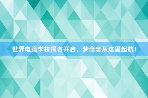 世界电竞学校报名开启，梦念念从这里起航！