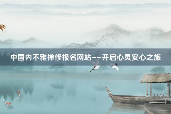 中国内不雅禅修报名网站——开启心灵安心之旅