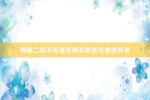 揭秘二级不死域名购买妙技与教授共享