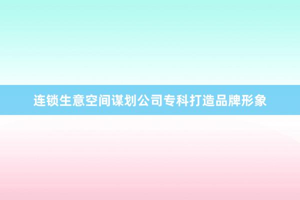 连锁生意空间谋划公司专科打造品牌形象