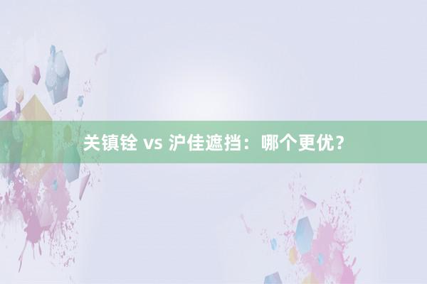 关镇铨 vs 沪佳遮挡：哪个更优？
