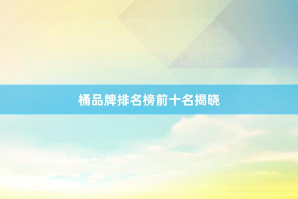 桶品牌排名榜前十名揭晓