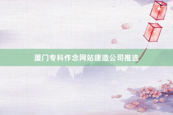 厦门专科作念网站建造公司推选