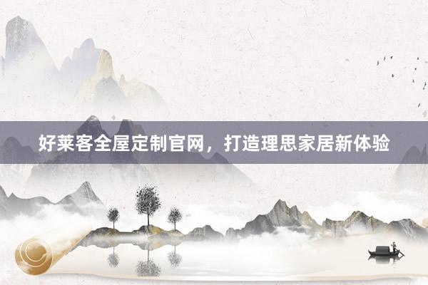 好莱客全屋定制官网，打造理思家居新体验