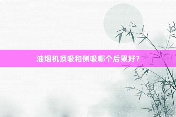 油烟机顶吸和侧吸哪个后果好？