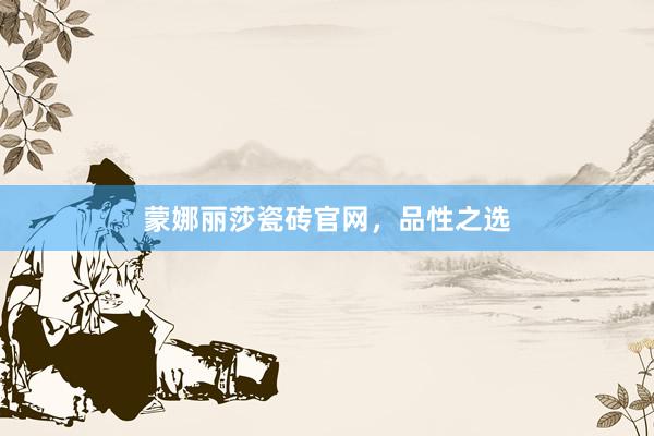 蒙娜丽莎瓷砖官网，品性之选