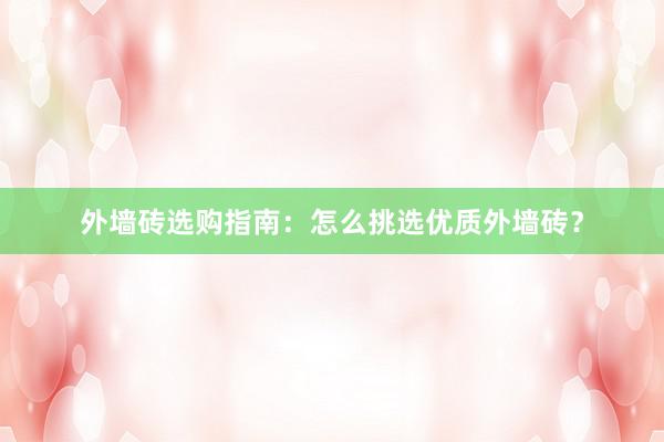 外墙砖选购指南：怎么挑选优质外墙砖？