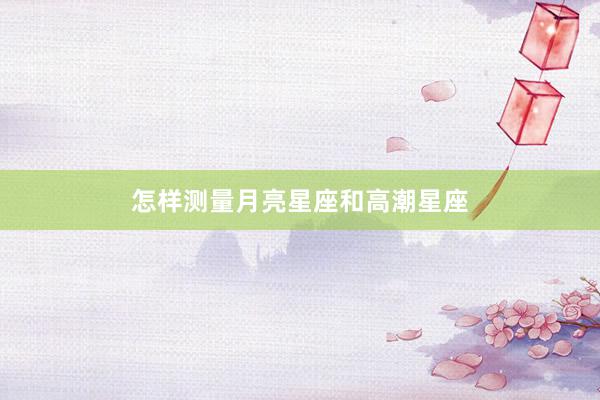 怎样测量月亮星座和高潮星座