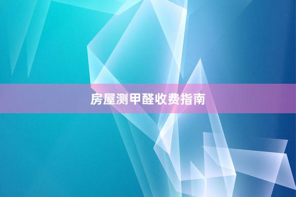 房屋测甲醛收费指南