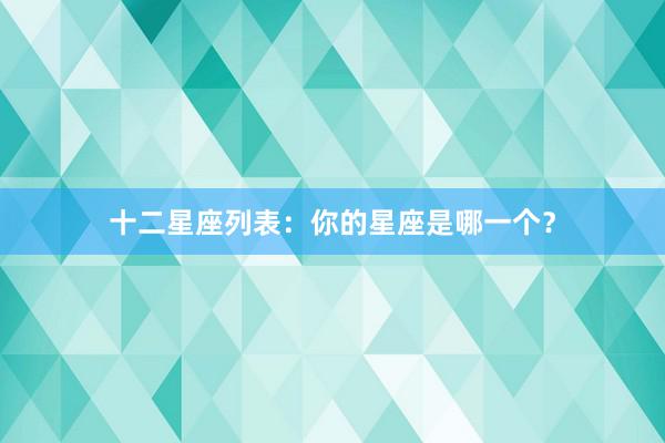 十二星座列表：你的星座是哪一个？