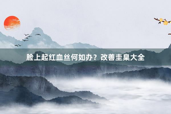 脸上起红血丝何如办？改善圭臬大全