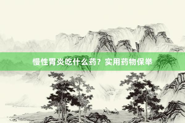慢性胃炎吃什么药？实用药物保举