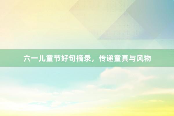 六一儿童节好句摘录，传递童真与风物