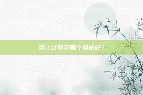 网上订鲜花哪个网站好？