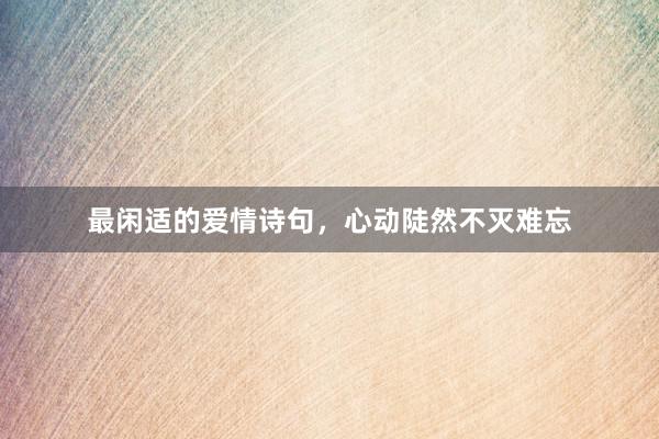 最闲适的爱情诗句，心动陡然不灭难忘