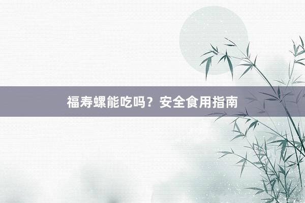 福寿螺能吃吗？安全食用指南