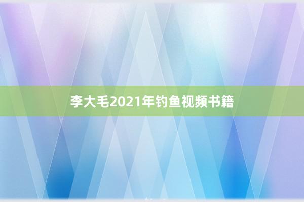 李大毛2021年钓鱼视频书籍