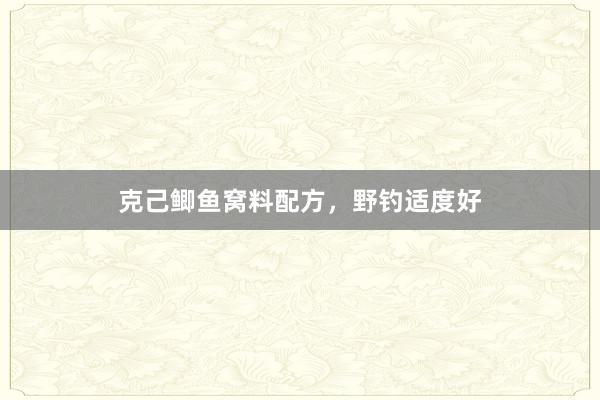 克己鲫鱼窝料配方，野钓适度好