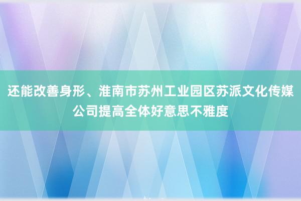 还能改善身形、淮南市苏州工业园区苏派文化传媒公司提高全体好意思不雅度